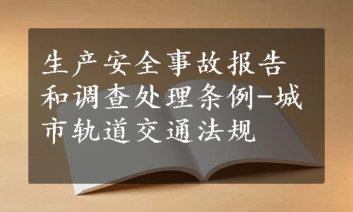 生产安全事故报告和调查处理条例-城市轨道交通法规