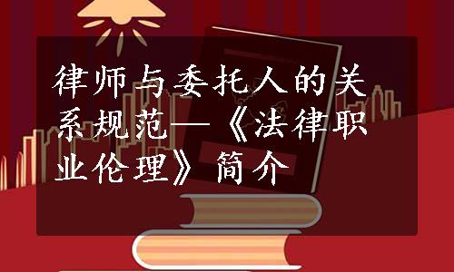 律师与委托人的关系规范—《法律职业伦理》简介