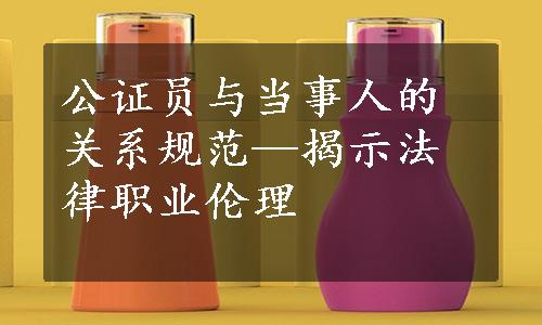 公证员与当事人的关系规范—揭示法律职业伦理