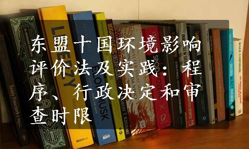 东盟十国环境影响评价法及实践：程序、行政决定和审查时限