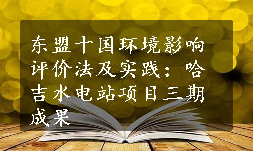 东盟十国环境影响评价法及实践：哈吉水电站项目三期成果