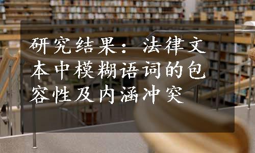 研究结果：法律文本中模糊语词的包容性及内涵冲突