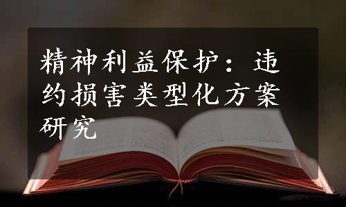 精神利益保护：违约损害类型化方案研究