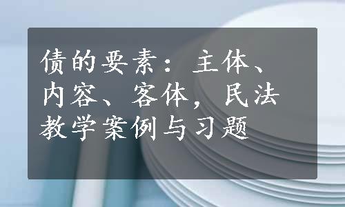 债的要素：主体、内容、客体，民法教学案例与习题