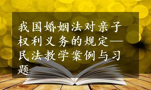 我国婚姻法对亲子权利义务的规定—民法教学案例与习题