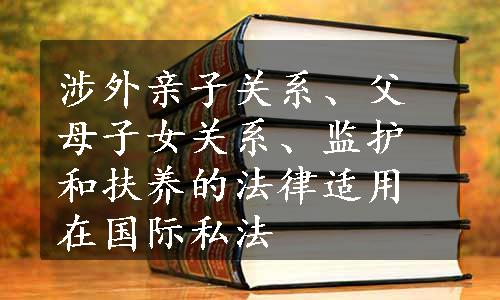 涉外亲子关系、父母子女关系、监护和扶养的法律适用在国际私法