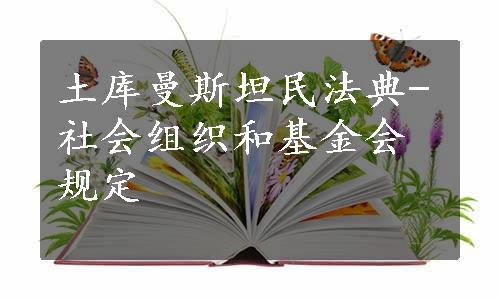 土库曼斯坦民法典-社会组织和基金会规定