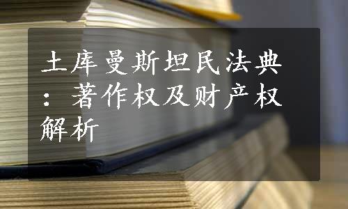 土库曼斯坦民法典：著作权及财产权解析