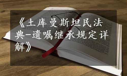 《土库曼斯坦民法典-遗嘱继承规定详解》