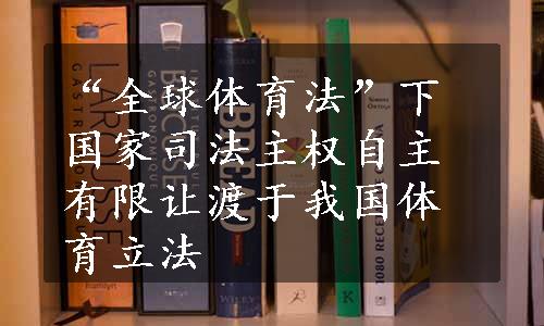 “全球体育法”下国家司法主权自主有限让渡于我国体育立法