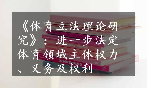 《体育立法理论研究》：进一步法定体育领域主体权力、义务及权利