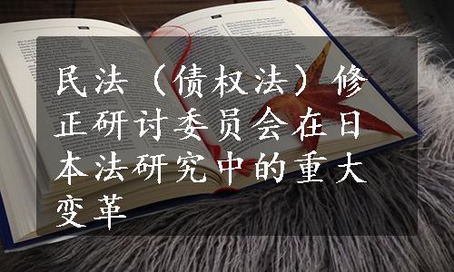 民法（债权法）修正研讨委员会在日本法研究中的重大变革