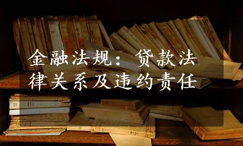 金融法规：贷款法律关系及违约责任