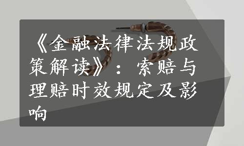 《金融法律法规政策解读》：索赔与理赔时效规定及影响