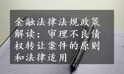 金融法律法规政策解读：审理不良债权转让案件的原则和法律适用