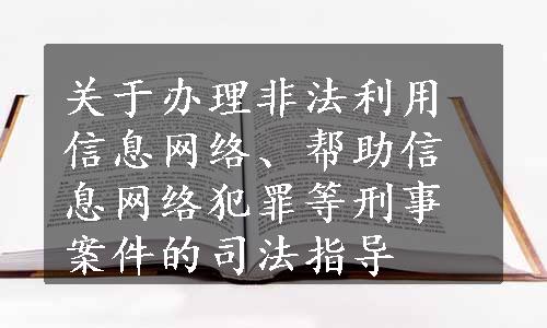 关于办理非法利用信息网络、帮助信息网络犯罪等刑事案件的司法指导