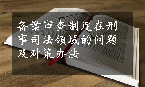 备案审查制度在刑事司法领域的问题及对策办法