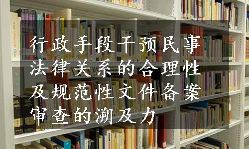 行政手段干预民事法律关系的合理性及规范性文件备案审查的溯及力