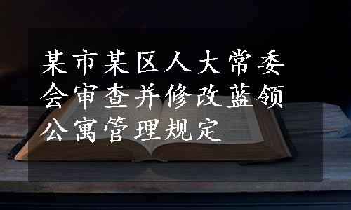 某市某区人大常委会审查并修改蓝领公寓管理规定