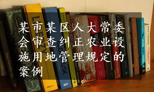 某市某区人大常委会审查纠正农业设施用地管理规定的案例