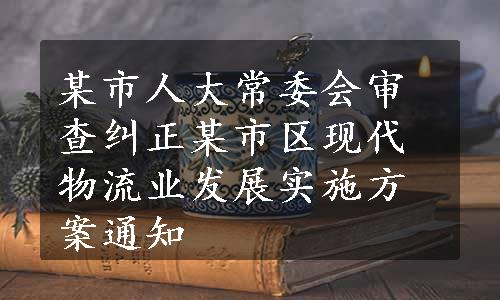 某市人大常委会审查纠正某市区现代物流业发展实施方案通知