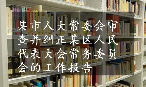 某市人大常委会审查并纠正某区人民代表大会常务委员会的工作报告