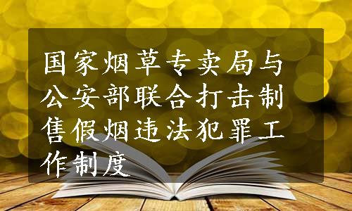 国家烟草专卖局与公安部联合打击制售假烟违法犯罪工作制度