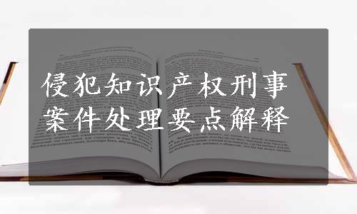 侵犯知识产权刑事案件处理要点解释