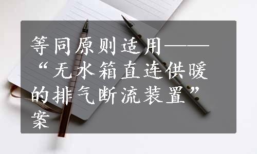 等同原则适用——“无水箱直连供暖的排气断流装置”案