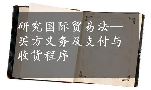 研究国际贸易法—买方义务及支付与收货程序