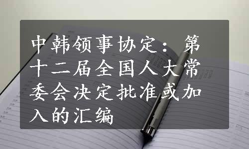 中韩领事协定：第十二届全国人大常委会决定批准或加入的汇编