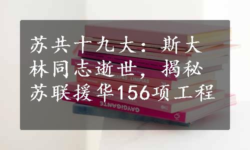 苏共十九大：斯大林同志逝世，揭秘苏联援华156项工程