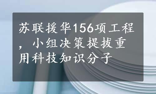 苏联援华156项工程，小组决策提拔重用科技知识分子