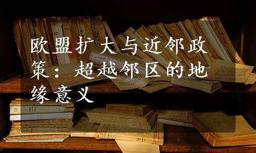 欧盟扩大与近邻政策：超越邻区的地缘意义