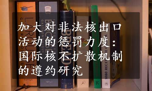 加大对非法核出口活动的惩罚力度：国际核不扩散机制的遵约研究