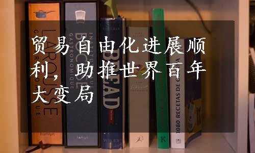 贸易自由化进展顺利，助推世界百年大变局