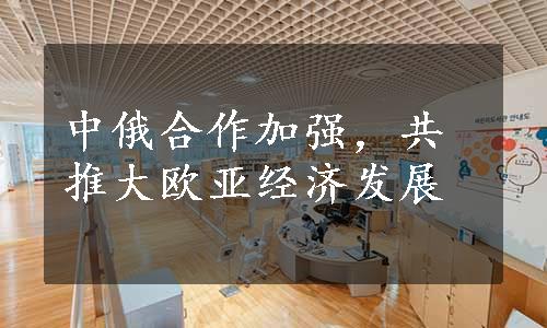 中俄合作加强，共推大欧亚经济发展