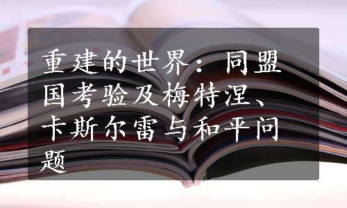 重建的世界：同盟国考验及梅特涅、卡斯尔雷与和平问题