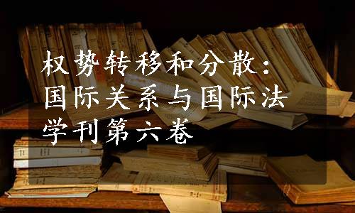 权势转移和分散：国际关系与国际法学刊第六卷