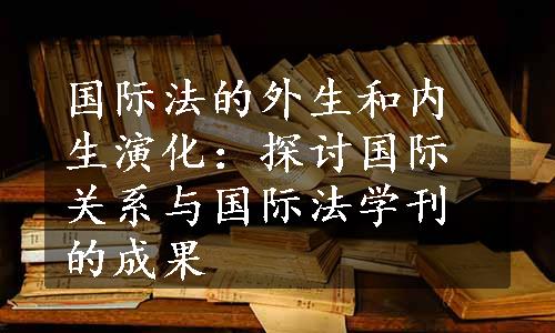 国际法的外生和内生演化：探讨国际关系与国际法学刊的成果