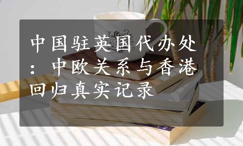 中国驻英国代办处：中欧关系与香港回归真实记录