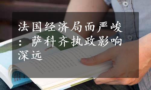 法国经济局面严峻：萨科齐执政影响深远