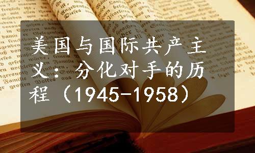 美国与国际共产主义：分化对手的历程（1945-1958）