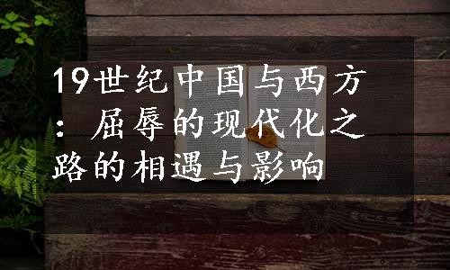 19世纪中国与西方：屈辱的现代化之路的相遇与影响