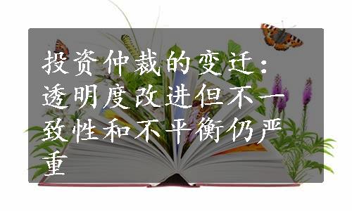 投资仲裁的变迁：透明度改进但不一致性和不平衡仍严重