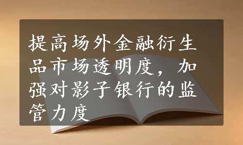 提高场外金融衍生品市场透明度，加强对影子银行的监管力度