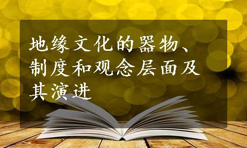 地缘文化的器物、制度和观念层面及其演进