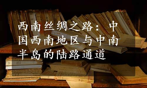 西南丝绸之路：中国西南地区与中南半岛的陆路通道