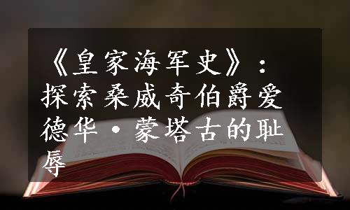 《皇家海军史》：探索桑威奇伯爵爱德华·蒙塔古的耻辱