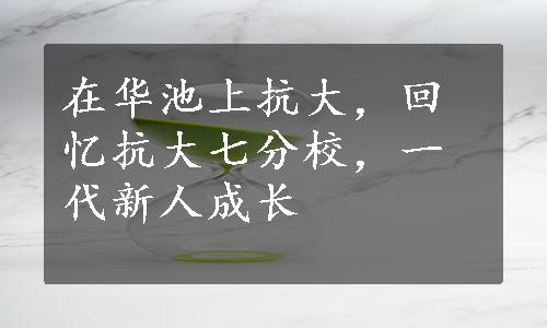 在华池上抗大，回忆抗大七分校，一代新人成长